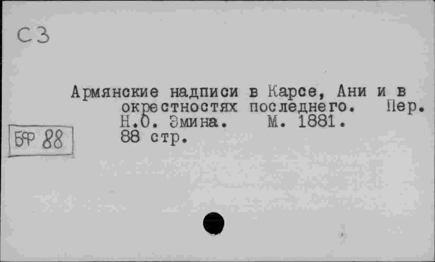 ﻿Армянские надписи в Карсе, Ани и в окрестностях последнего. iiep Н.О. Эмина. М. 1881. 88 стр.